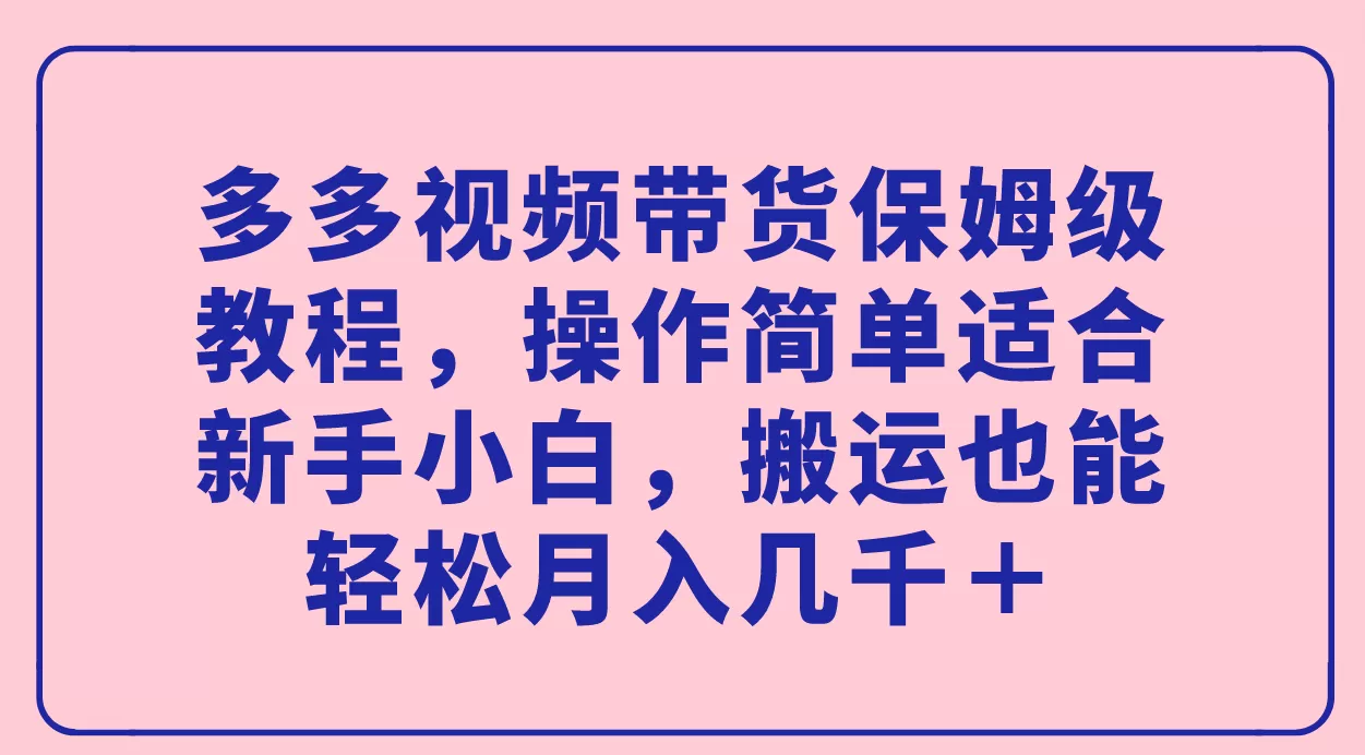 多多视频带货保姆级教程，操作简单适合新手小白，搬运也能轻松月入几千＋-木子项目网