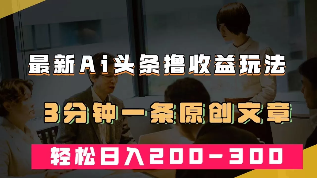 最新AI头条撸收益热门领域玩法，3分钟一条原创文章，轻松日入200-300＋-木子项目网