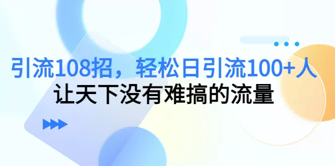 引流108招，轻松日引流100+人，让天下没有难搞的流量-木子项目网