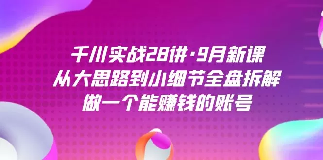 千川实战28讲·9月新课：从大思路到小细节全盘拆解，做一个能赚钱的账号-木子项目网