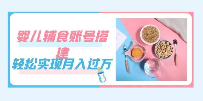 紧跟时代发展，婴儿辅食账号搭建，轻松实现月入过万（教程+素材）-木子项目网