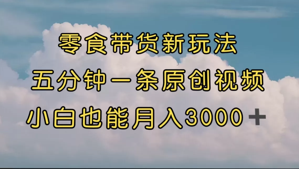 零食带货新玩法，5分钟一条原创视频，新手小白也能轻松月入3000+ （教程）-木子项目网