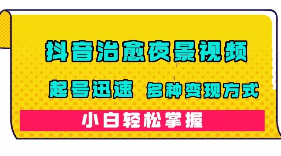 抖音治愈系夜景视频，起号迅速，多种变现方式，小白轻松掌握-木子项目网