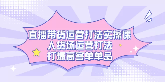 直播带货运营打法实操课，人货场运营打法，打爆高客单单品-木子项目网