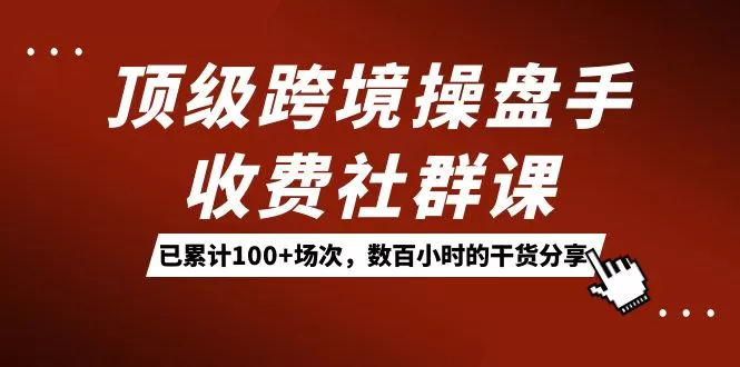 顶级跨境操盘手收费社群课：已累计100+场次，数百小时的干货分享-木子项目网