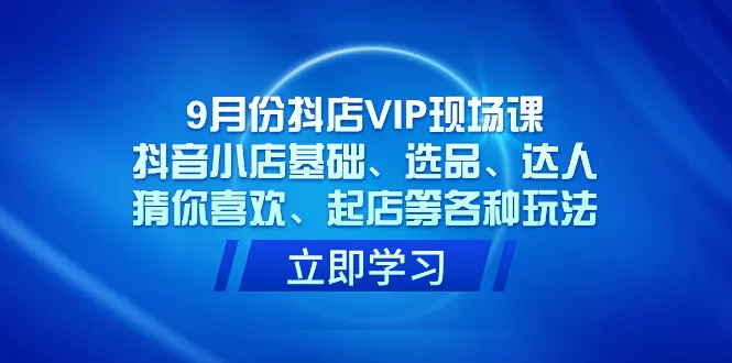 9月份抖店VIP现场课，抖音小店基础、选品、达人、猜你喜欢、起店等各种玩法-木子项目网