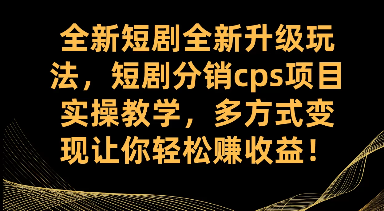 全新短剧全新升级玩法，短剧分销cps项目实操教学 多方式变现让你轻松赚收益-木子项目网