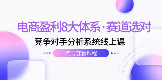 电商盈利8大体系·赛道选对，​竞争对手分析系统线上课-木子项目网