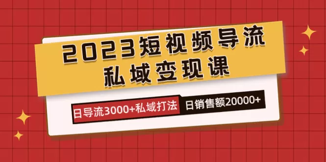 2023短视频导流·私域变现课，日导流3000+私域打法 日销售额2w+-木子项目网