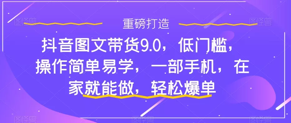 抖音图文带货9.0，低门槛，操作简单易学，一部手机，在家就能做，轻松爆单-木子项目网