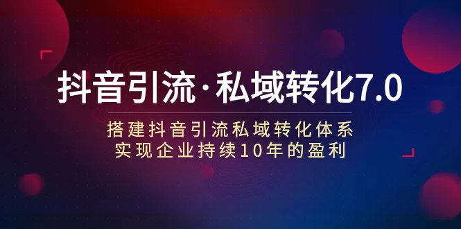 抖音引流·私域转化7.0：搭建抖音引流·私域转化体系 实现企业持续10年盈利-木子项目网