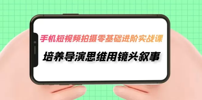 手机短视频拍摄-零基础进阶实操课，培养导演思维用镜头叙事-木子项目网