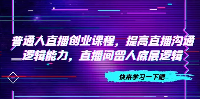 普通人直播创业课程，提高直播沟通逻辑能力，直播间留人底层逻辑-木子项目网