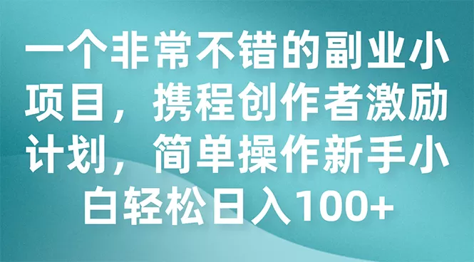 一个非常不错的副业小项目，携程创作者激励计划，简单操作新手小白日入100+-木子项目网