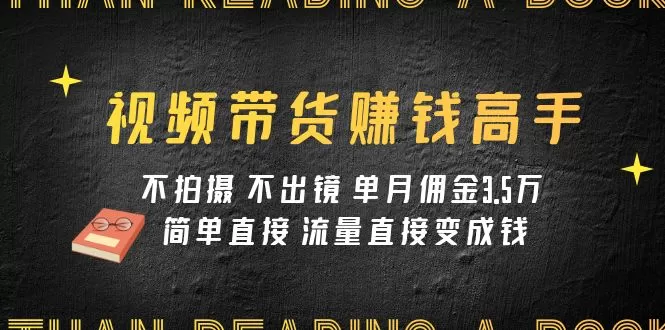 视频带货赚钱高手课程：不拍摄 不出镜 单月佣金3.5w 简单直接 流量直接变钱-木子项目网