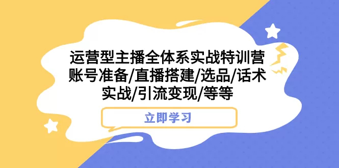 运营型主播全体系实战特训营 账号准备/直播搭建/选品/话术实战/引流变现/等-木子项目网