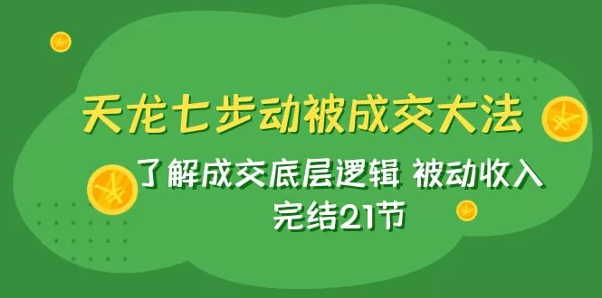 天龙/七步动被成交大法：了解成交底层逻辑 被动收入 完结21节-木子项目网