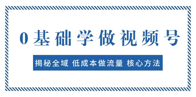 0基础学做视频号：揭秘全域 低成本做流量 核心方法 快速出爆款 轻松变现-木子项目网