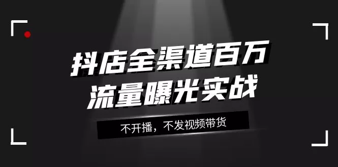 抖店-全渠道百万流量曝光实战，不开播，不发视频带货-木子项目网