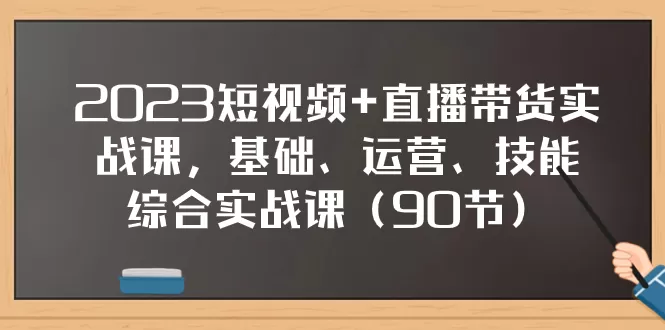 2023短视频+直播带货实战课，基础、运营、技能综合实操课-木子项目网