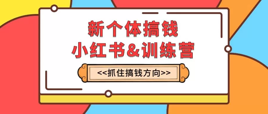 新个体·搞钱-小红书训练营：实战落地运营方法，抓住搞钱方向，每月多搞2w+-木子项目网