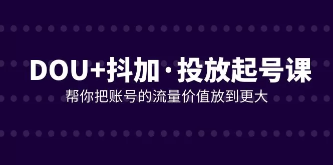 DOU+抖加投放起号课，帮你把账号的流量价值放到更大-木子项目网