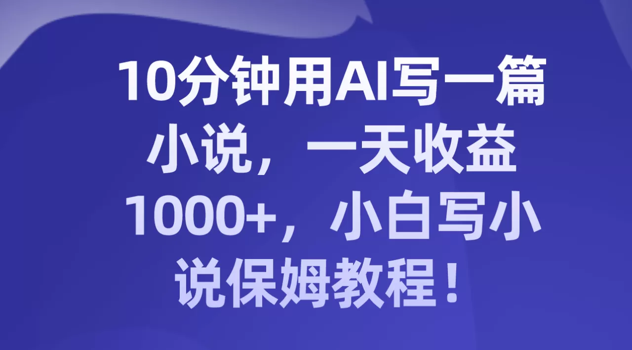 10分钟用AI写一篇小说，一天收益1000+，小白写小说保姆教程！-木子项目网