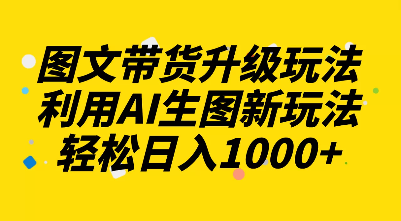 图文带货升级玩法2.0分享，利用AI生图新玩法，每天半小时轻松日入1000+-木子项目网