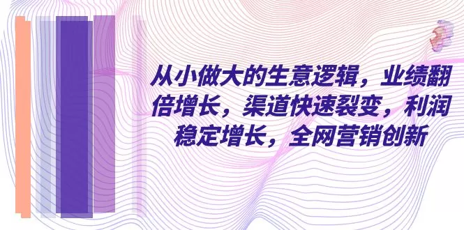 从小 做大的生意逻辑，业绩翻倍增长，渠道快速裂变，利润稳定增长-木子项目网