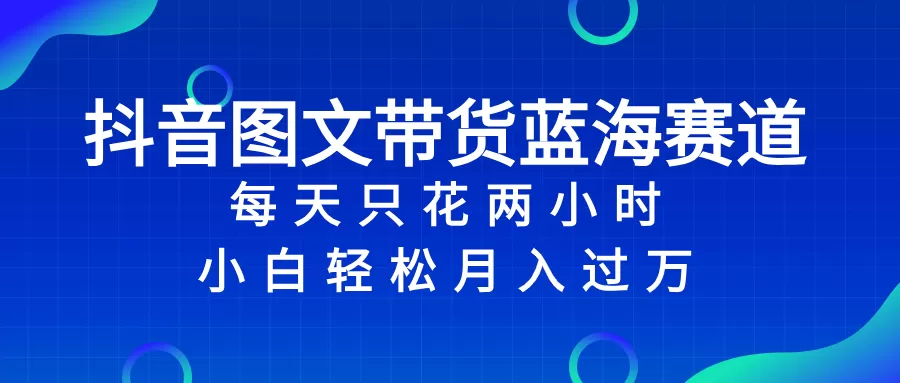 抖音图文带货蓝海赛道，每天只花 2 小时，小白轻松入 万-木子项目网