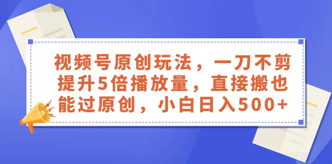 视频号原创玩法，一刀不剪提升5倍播放量，直接搬也能过原创，小白日入500+-木子项目网