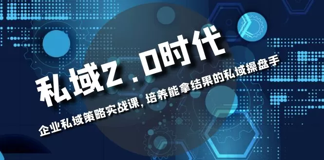 私域-2.0时代：企业私域策略实战课，培养能拿结果的私域操盘手-木子项目网