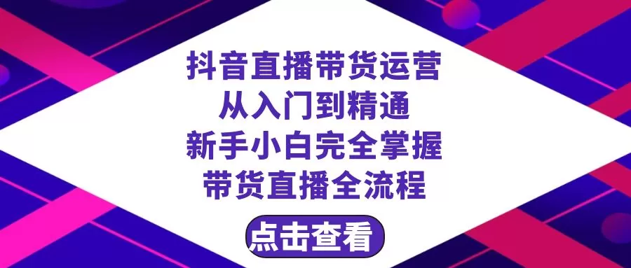 抖音直播带货 运营从入门到精通，新手完全掌握带货直播全流程-木子项目网