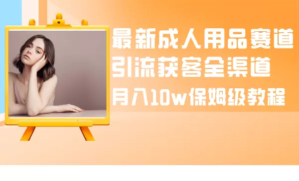 最新成人用品赛道引流获客全渠道，月入10w保姆级教程-木子项目网