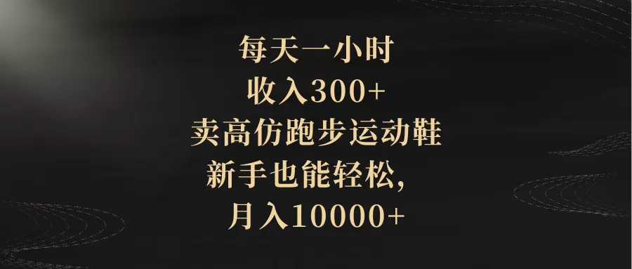 每天一小时，收入300+，卖高仿跑步运动鞋，新手也能轻松，月入10000+-木子项目网