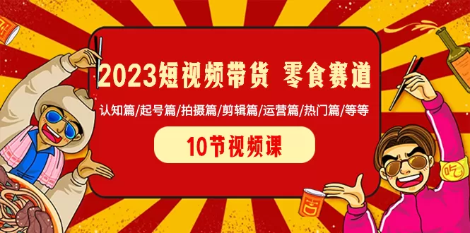 2023短视频带货 零食赛道 认知篇/起号篇/拍摄篇/剪辑篇/运营篇/热门篇/等等-木子项目网