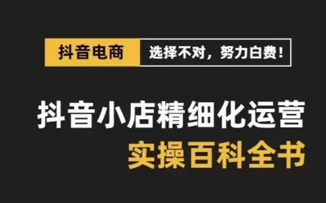 抖音小店 精细化运营-百科全书，保姆级运营实战讲解-木子项目网