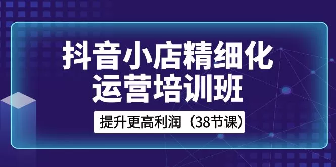 抖音小店-精细化运营培训班，提升更高利润-木子项目网