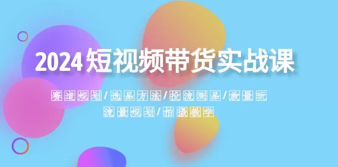 2024短视频带货实战课：赛道规划·选品方法·投流测品·放量玩法·流量规划-木子项目网