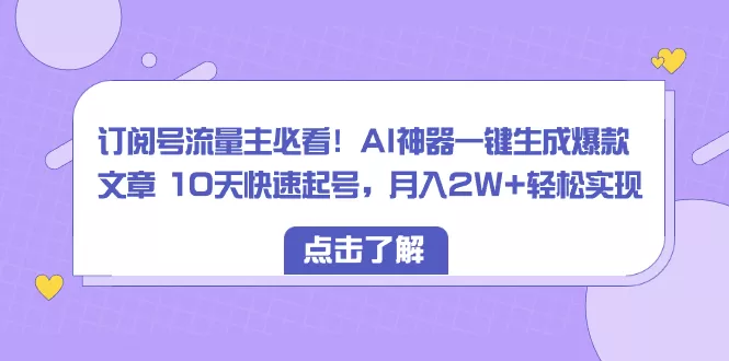 订阅号流量主必看！AI神器一键生成爆款文章 10天快速起号，月入2W+轻松实现-木子项目网