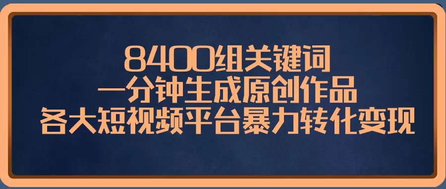 8400组关键词，一分钟生成原创作品，各大短视频平台暴力转化变现-木子项目网