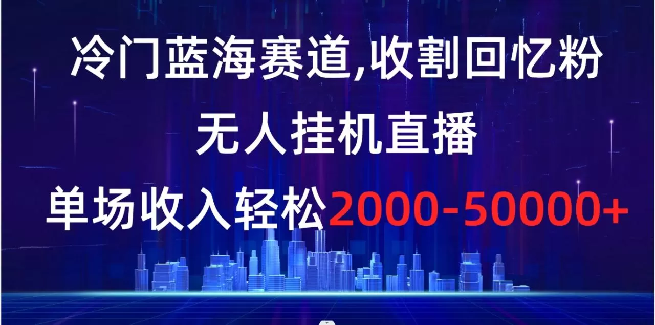 冷门蓝海赛道，收割回忆粉，无人挂机直播，单场收入轻松2000-5w+-木子项目网