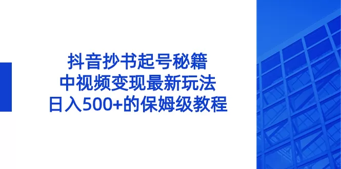 抖音抄书起号秘籍，中视频变现最新玩法，日入500+的保姆级教程-木子项目网