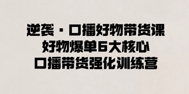 逆袭·口播好物带货课，好物爆单6大核心，口播带货强化训练营-木子项目网