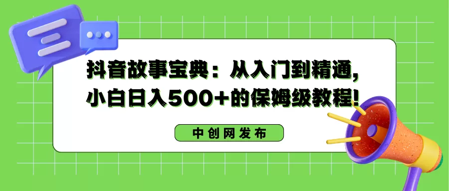 抖音故事宝典：从入门到精通，小白日入500+的保姆级教程！-木子项目网