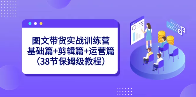 图文带货实战训练营：基础篇+剪辑篇+运营篇（38节保姆级教程）-木子项目网