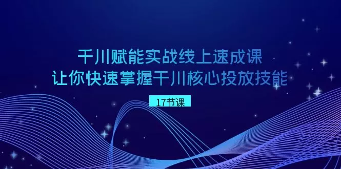 千川 赋能实战线上速成课，让你快速掌握干川核心投放技能-木子项目网