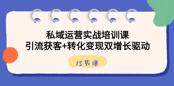 私域运营实战培训课，引流获客+转化变现双增长驱动（15节课）-木子项目网