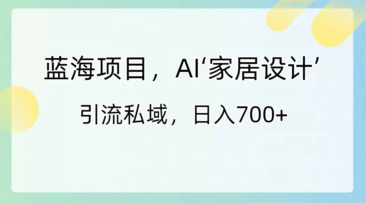 蓝海项目，AI‘家居设计’ 引流私域，日入700+-木子项目网