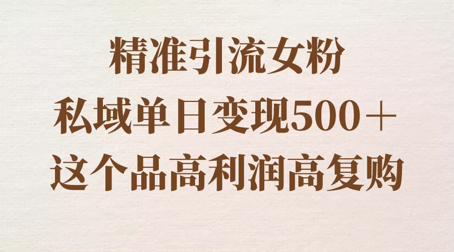 精准引流女粉，私域单日变现500＋，高利润高复购，保姆级实操教程-木子项目网